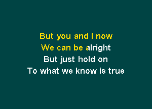 But you and I now
We can be alright

But just hold on
To what we know is true