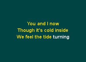 You and I now
Though it's cold inside

We feel the tide turning
