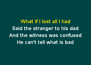What ifl lost all I had
Said the stranger to his dad

And the witness was confused
He can't tell what is bad