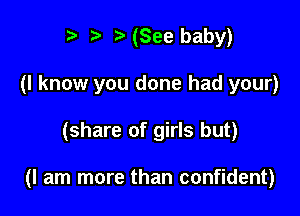 r t' 2. (See baby)
(I know you done had your)

(share of girls but)

(I am more than confident)