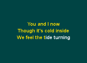 You and I now
Though it's cold inside

We feel the tide turning