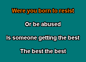 Were you born to resist

Or be abused

Is someone getting the best

The best the best