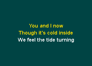 You and I now

Though it's cold inside
We feel the tide turning