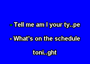 - Tell me am I your ty..pe

- What's on the schedule

toni..ght