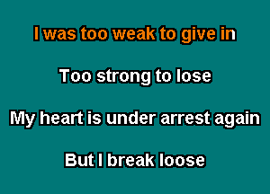 I was too weak to give in

T00 strong to lose

My heart is under arrest again

But I break loose