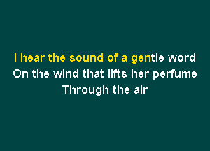 I hear the sound of a gentle word
On the wind that lifts her perfume

Through the air