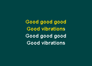 Good good good
Good vibrations

Good good good
Good vibrations