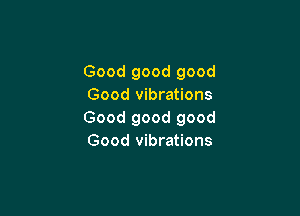 Good good good
Good vibrations

Good good good
Good vibrations