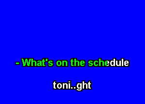 - What's on the schedule

toni..ght