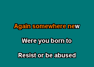 Again somewhere new

Were you born to

Resist or be abused