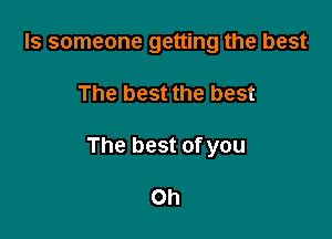 ls someone getting the best

The best the best

The best of you

Oh
