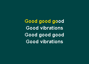 Good good good
Good vibrations

Good good good
Good vibrations