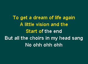 To get a dream of life again
A little vision and the
Start of the end

But all the choirs in my head sang
No ohh ohh ohh