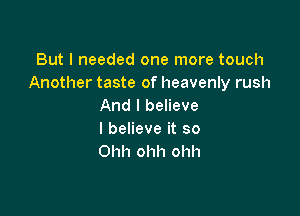 But I needed one more touch
Another taste of heavenly rush
And I believe

I believe it so
Ohh ohh ohh