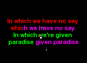 In which we have no say
which we have no say
In which we're given
paradise given paradise

I