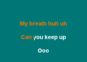 My breath huh uh

Can you keep up

000