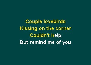 Couple lovebirds
Kissing on the corner

Couldn't help
But remind me of you