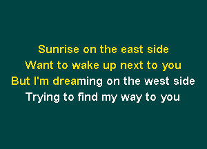 Sunrise on the east side
Want to wake up next to you

But I'm dreaming on the west side
Trying to fund my way to you