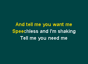 And tell me you want me
Speechless and I'm shaking

Tell me you need me