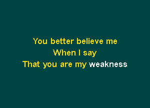 You better believe me
When I say

That you are my weakness