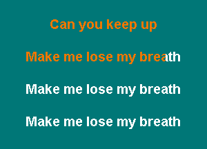 Can you keep up
Make me lose my breath

Make me lose my breath

Make me lose my breath