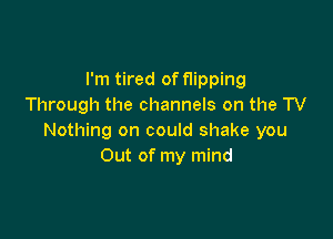 I'm tired of f1ipping
Through the channels on the TV

Nothing on could shake you
Out of my mind