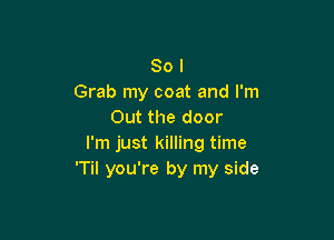 So I
Grab my coat and I'm
Out the door

I'm just killing time
'Til you're by my side