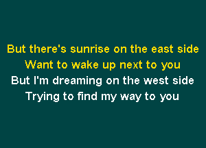 But there's sunrise on the east side
Want to wake up next to you
But I'm dreaming on the west side
Trying to find my way to you