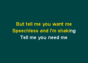 But tell me you want me
Speechless and I'm shaking

Tell me you need me