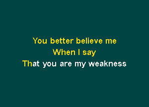 You better believe me
When I say

That you are my weakness