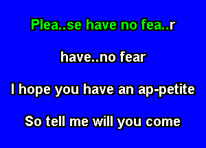 Plea..se have no fea..r

have..no fear

I hope you have an ap-petite

So tell me will you come