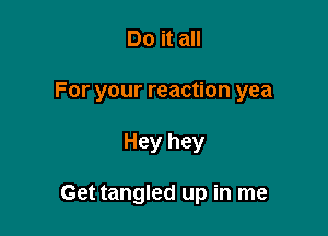 Do it all

For your reaction yea

Hey hey

Get tangled up in me