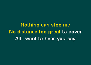 Nothing can stop me
No distance too great to cover

All I want to hear you say