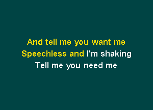 And tell me you want me
Speechless and I'm shaking

Tell me you need me