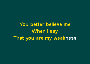 You better believe me
When I say

That you are my weakness