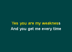 Yes you are my weakness

And you get me every time