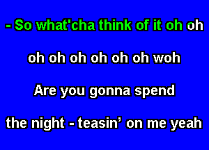 - So what'cha think of it oh oh
oh oh oh oh oh oh woh
Are you gonna spend

the night - teasin, on me yeah