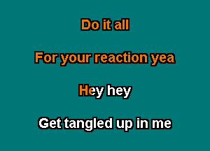 Do it all

For your reaction yea

Hey hey

Get tangled up in me