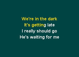 We're in the dark
It's getting late

I really should 90
He's waiting for me