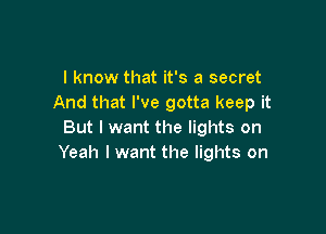 I know that it's a secret
And that I've gotta keep it

But I want the lights on
Yeah I want the lights on