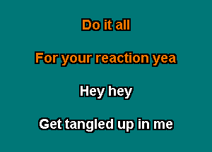 Do it all

For your reaction yea

Hey hey

Get tangled up in me