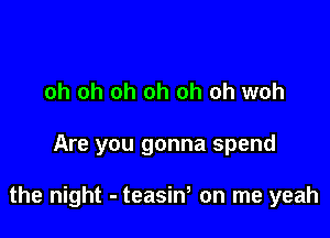 oh oh oh oh oh oh woh

Are you gonna spend

the night - teasiw on me yeah