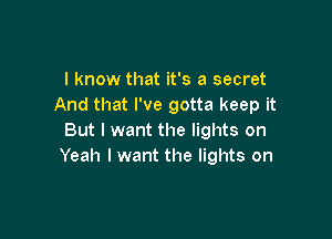 I know that it's a secret
And that I've gotta keep it

But I want the lights on
Yeah I want the lights on