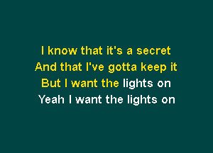 I know that it's a secret
And that I've gotta keep it

But I want the lights on
Yeah I want the lights on