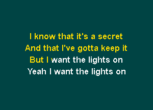 I know that it's a secret
And that I've gotta keep it

But I want the lights on
Yeah I want the lights on