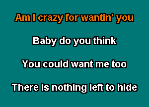 Am I crazy for wantin' you
Baby do you think

You could want me too

There is nothing left to hide