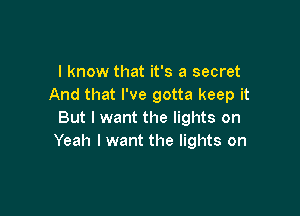 I know that it's a secret
And that I've gotta keep it

But I want the lights on
Yeah I want the lights on