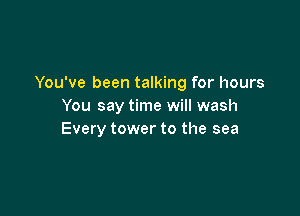 You've been talking for hours
You say time will wash

Every tower to the sea