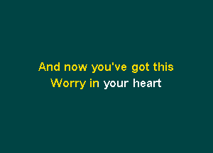 And now you've got this

Worry in your heart