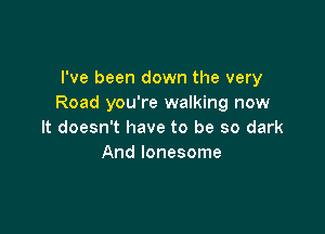 I've been down the very
Road you're walking now

It doesn't have to be so dark
And lonesome